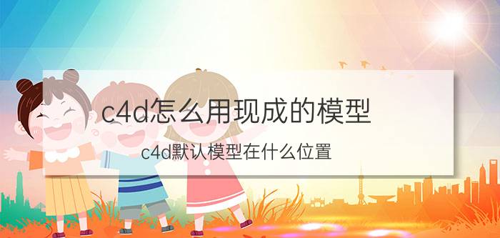 c4d怎么用现成的模型 c4d默认模型在什么位置？